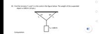 02. Find the tensions T1 and T2 in the cords in the figure below. The weight of the suspended
object is 1000 N. (10 pts.)
25°
30°
T1
T2
FG= 1000 N
w
Computation:
