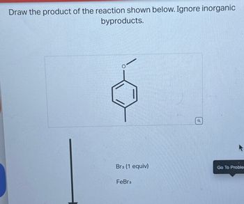 Draw the product of the reaction shown below. Ignore inorganic
byproducts.
Br2 (1 equiv)
FeBr3
Q
Go To Probler