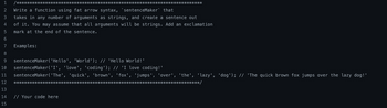 H~ 3 4 5 6 700
1 /****
2
**
Write a function using fat arrow syntax, `sentenceMaker` that
takes in any number of arguments as strings, and create a sentence out
of it. You may assume that all arguments will be strings. Add an exclamation
mark at the end of the sentence.
Examples:
8
9 sentenceMaker('Hello', 'World'); // 'Hello World!'
10 sentenceMaker('I', 'love', 'coding'); // 'I love coding!'
11 sentenceMaker('The', 'quick', 'brown', 'fox', 'jumps', 'over', 'the', 'lazy', 'dog'); // 'The quick brown fox jumps over the lazy dog!'
12 *****
13
14 // Your code here
15
****/