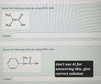 Name the following molecule using IUPAC rules.
H3C
H3C
CH-C
OH
Answer:
Name the following molecule using IUPAC rules.
CH3 O
CH-C-OH
Answer:
don't use Ai for
answering this. give
correct solution