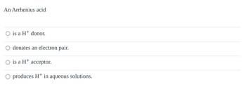 An Arrhenius acid
O is a H+ donor.
donates an electron pair.
is a H+ acceptor.
○ produces H+ in aqueous solutions.