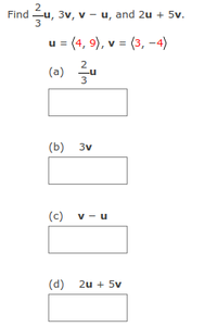 Find
1, 3v, v – u, and 2u + 5v.
3
u = (4, 9), v = (3, -4)
2
(a) u
3
(b) 3v
(c) v - u
V
(d)
2u + 5v
