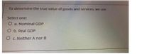 To determine the true value of goods and services, we use
Select one:
O a. Nominal GDP
O b. Real GDP
O c. Neither A nor B
