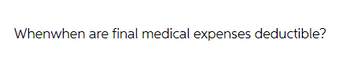 Whenwhen are final medical expenses deductible?