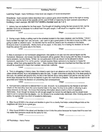 Name:
Period:
Kohlberg Practice
Learning Target: Apply Kohlberg's three level (six stages) of moral development
Directions: Each scenario below describes how a person goes about deciding what is the right or wrong
thing to do. List the name of the specific LEVEL and STAGE of reasoning for each scenario according to
Kohlberg in each example. DO NOT PUT DOWN a Number such as 1 or 3.
1. Johnny has not studied for his final exam. The thought of cheating during the test occurs to him, but he
decides not to do so because he is afraid that if he gets caught, it will resuit in a negative mark on his
permanent record.
Level:
Stage:
2. During a quiz, Bobby is sitting next to the smartest student in the class (Jessica), and he thinks, "I think I
have number five right, but I am not sure – yet I want to get a good grade on this test to boost my GPA. I am
going to peek at Jessica's quiz." He decides that he would let Jessica see his answers in the future.
Everyone does it occasionally. Bobby looks at her paper. In this case, he is basing his decision on he will
treat this person the same way in the future,
Level:
Stage:
3. Mary is stumped on her homework assignment. She wants to do well, but she cannot figure out the
homework. Moreover, she knows that this homework will be graded. She is toying with the idea of copying
some answers, but she thinks, "While i do not particularly think we should not be aliowed to share
homework, especially if it is not for points, I should express these opinions to my teacher in hopes for
change, rather than going against the rules." Mary believes that rules are important but that they can and
should be questioned in ways that maintain democratic methods.
Level:
Stage:
4. Terry is struggling in history class. He missed a quiz due to an absence and by the time the next history
class comes around, he is not prepared to take the quiz. To gain more time to study (for if he does poorly on
this quiz, his parents will ground him), he lies to the teacher about being absent not just for one day but for
three days because this will force his teacher to give him more time to prepare. Terry does not want to be
grounded and makes his decision on preventing bad consequences.
Level:
Stage:
5. Kurt just took a test and is relieved that it is over. At lunch, he is pressured by his friends to tell them
what's on the test (they have the same teacher later in the day). He tries to be polite in refusing to give
away answers on the test. He knows that sharing information about a test is a form of academic
dishonesty. Even though he knows he will not get caught he honors his self-dignity and he would never
want to act to compromise his dignity - so, he refuses to be academically dishonest. After thinking about the
policy, he agrees that it is a form of academic dishonesty.
Level:
Stage:
6. Elton found $1000 in the street and decides to give it to a charity that helps underprivileged kids so his
neighbors will think he is a great guy.
Level:
Stage:
7. Elton found $1000 in the street and decides to turn it into the police because he hopes that if he ever lost
his wallet that someone would do the same for him.
Level:
Stage:
AP Psychology - Nancy Fenton
24
Page
1 | 2
Q +
