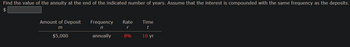 Find the value of the annuity at the end of the indicated number of years. Assume that the interest is compounded with the same frequency as the deposits.
$
Amount of Deposit
m
$5,000
Frequency Rate
n
r
annually
8%
Time
t
10 yr