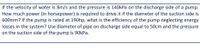 If the velocity of water is 8m/s and the pressure is 140kPa on the discharge side of a pump.
How much power (in horsepower) is required to drive it if the diameter of the suction side is
600mm? If the pump is rated at 190hp, what is the efficiency of the pump neglecting energy
losses in the system? Use diameter of pipe on discharge side equal to 50cm and the pressure
on the suction side of the pump is 90kPa.
