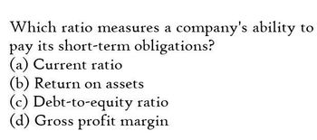 Which ratio measures a company's ability to
pay its short-term obligations?
(a) Current ratio
(b) Return on assets
(c) Debt-to-equity ratio
(d) Gross profit margin