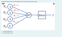 Calculate the output of the neural network illustrated below using the following activation functions
O tave
W;=4
X1( 1
W;=3
X2
1
W3=2
(net
f(net)
X3 (1
X4
1
a) logsig Activation function
b) tansig Activation Function
