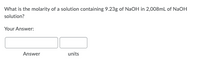 What is the molarity of a solution containing 9.23g of NaOH in 2,008mL of NaOH
solution?
Your Answer:
Answer
units
