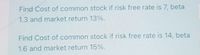 Find Cost of common stock if risk free rate is 7, beta
1.3 and market return 13%.
Find Cost of common stock if risk free rate is 14, beta
1.6 and market return 15%.
