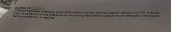 Question 8
2-Methyl-1-pentene undergoes electrophilic addition reaction with the reagents, Hg(OAc)2/CH3OH. Draw the
major product and provide a stepwise arrow-pushing mechanism to account for the formation of the product.
No stereochemistry is required.