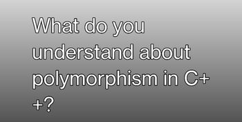 What do you
understand about
polymorphism in C+
+?