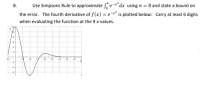 Use Simpsons Rule to approximate e-x*dx using n = 8 and state a bound on
the error. The fourth derivative of f(x) = e-x* is plotted below: Carry at least 6 digits
8.
when evaluating the function at the 9 x-values.
