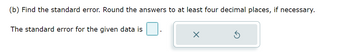 (b) Find the standard error. Round the answers to at least four decimal places, if necessary.
The standard error for the given data is