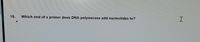 16.
Which end of a primer does DNA polymerase add nucleotides to?
I.
