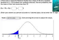 ### Probability of Mean Test Scores Less Than 79 in Seaturtle Research Studies

A final exam in Seaturtle Research Studies has a mean of 78 and a standard deviation of 3. If 36 students are randomly selected, we aim to find the probability that the mean of their test scores is less than 79.

#### Question
Given:
- Mean (\(\mu\)) = 78
- Standard deviation (\(\sigma\)) = 3
- Number of students (n) = 36

Find the probability \(P(x < 79)\):

\[ P(x < 79) = P\left(z < \frac{79 - \mu}{\frac{\sigma}{\sqrt{n}}} \right) = \]

\[ P\left(z < \frac{79 - 78}{\frac{3}{\sqrt{36}}}\right) = P\left(z < \frac{1}{\frac{3}{6}}\right) = P(z < 2) \]

Illustrate and calculate this probability using the standard normal distribution:

#### Standard Normal Distribution Explanation
Below is a standard normal distribution graph used to visually illustrate the probability:

![Standard Normal Distribution](graph-url)

- **Shaded Area**: The region to the left of \(z = 2\) is shaded in blue.
- **Meaning**: The shaded area represents \(P(z < 2)\).
- The arrow indicates the z-score of -1.5 corresponding to the 79 marks based on the standard normal distribution.

#### Instructions
Enter your answer as a percentage accurate to 1 decimal place without the "%" sign.

\[ P(z < 2) = \]

Let's calculate the exact percentage and fill in the box:

\[ P(z < 2) \approx 97.7\% \]

Thus:

\[ P(x < 79) = 97.7 \]

Enter the value:
\[ \boxed{97.7} \]

Remember to use this calculator:

Shade: Left of a value: \(87.7\)

Click and drag the arrows to adjust the values to calculate the precise z-score related probabilities.