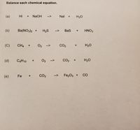 Balance each chemical equation.
(a)
HI +
NaOH
Nal
H2O
-->
(b)
Ba(NO3)2 +
H2S
Bas
HNO3
-->
(C)
CH4
O2
CO2
H20
-->
(d)
C4H10
O2
CO2
H2O
-->
CO2
Fe2O3 +
CO
(е)
Fe
-->
