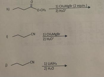 h)
j) -
-CN
-CN
O-CH3
1) CH3MgBr (2 equiv.)
2) H3O+
1) CH3MgBr
2) H3O+
1) LiAlH4
2) H₂O