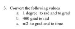 3. Convert the following values
a. I degree to rad and to grad
b. 400 grad to rad
c. x/2 to grad and to time