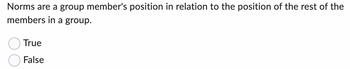 Norms are a group member's position in relation to the position of the rest of the
members in a group.
True
False