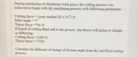 During machining of alumimum work piece, the cutting process was
achieved in begin with dry machining process with following parameters:
Cutting force (your student ID x 10) N
Rake angle = 5°
Thrust force =700N
If liquid of cutting fluid add to the process, the forces will going to change
as following:
Cutting force =1200 N
Thrust force 710N
Calculate the different of change of friction angle from dry and fluid cutting
process
