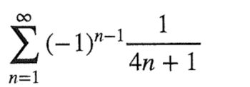 This image contains a mathematical series written in summation notation. The series is expressed as follows:

\[ \sum_{n=1}^{\infty} (-1)^{n-1} \cdot \frac{1}{4n+1} \]

### Explanation:
- **Summation Symbol (\(\sum\))**: This symbol denotes the sum of a sequence of terms.
- **Limits of Summation**: The limits are from \(n = 1\) to \(\infty\), indicating that the summation starts at \(n = 1\) and continues indefinitely.
- **Term Expression**: For each \(n\), the term being summed is \((-1)^{n-1} \cdot \frac{1}{4n+1}\).

### Breakdown of the Term:
- **\((-1)^{n-1}\)**: This factor alternates the sign of each term. For \(n = 1\), it gives \((-1)^0 = 1\), for \(n = 2\), it gives \((-1)^1 = -1\), and so on.
- **\(\frac{1}{4n+1}\)**: This fraction depends on the value of \(n\). As \(n\) increases, the denominator \(4n+1\) increases, making the term smaller.

This series is an alternating series due to the factor \((-1)^{n-1}\), and it converges based on criteria for the convergence of alternating series. It can be used in various mathematical contexts, including analysis and series approximation.