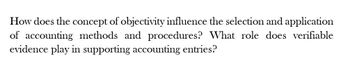 How does the concept of objectivity influence the selection and application
of accounting methods and procedures? What role does verifiable
evidence play in supporting accounting entries?