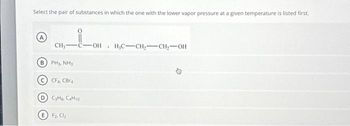 Select the pair of substances in which the one with the lower vapor pressure at a given temperature is listed first.
A
CH₂
B) PH3, NH3
CFA, CBra
D) C3H8, CH10
E F₂, Cl₂
OH
.
H₂C-CH₂ CH₂-OH