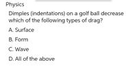 Physics
Dimples (indentations) on a golf ball decrease
which of the following types of drag?
A. Surface
B. Form
C. Wave
D. All of the above
