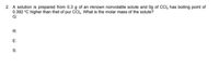 2. A solution is prepared from 0.3 g of an nknown nonvolatile solute and 0g of CI, has boiling point of
0.392 °C higher than thet of pur CCI, wWhat is the molar mass of the solute?
G:
R:
E:
S:
