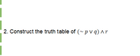 2. Construct the truth table of (~ p v q) ^r
