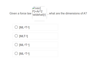 Given a force law
O [ML-2T-2]
O [MLT-2]
O [ML-2T-1]
O [ML-¹T-²]
Avec{
F}=Ar^2
\widehat{r}
"
what are the dimensions of A?