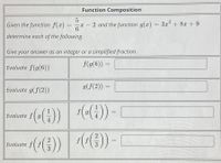 Function Composition
Given the function f(x)
6.
2 and the function g(x) = 3x² + 8x + 9
determine each of the following.
Give your answer as an integer or a simplified fraction.
f(g(6)) =
Evaluate f(g(6))
g(f(2))
Evaluate g(f(2))
Evaluate f(9())
(6()
2
Evaluate f
3
3
||
