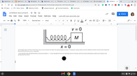 b Search resu
C Sign In or S
b My Question x
b Search resul x
G The above x
G The above X
G In the figure x
M (no subject) x
Untitled doc
+
A docs.google.com/document/d/1fswbq0koi8iLH2t2btAHjB-mzMvjU4SL-WXFUDHOSRI/edit
IA
E CPS Apps
CS CPS: Home: Navia.
A Welcome, Christi! -.
f essayprompts.pdf
! Summer Internship..
Grammarly
Untitled document
☆ の
A Share
File Edit View Insert Format Tools Add-ons Help
Last edit was seconds ago
100%
Normal text
Arial
11
B IU A
II| 1 | 2 | I3
5 I| 6
8
V = 0
ell
M
X = 0
(d) In the figure above, the block of mass M has come to rest at a location to the right of the spring's equilibrium position. The spring has a spring constant k, and the coefficients of kinetic and static friction between the
block and the surface are and H, respectively.
I. On the dot below, which represents the block at rest and to the right of z =0, draw and label the forces (not components) that act on the block. Each force must be represented by a distinct arrow starting on, and
pointing away from, the dot.
く
INTL 3 V
9:44
