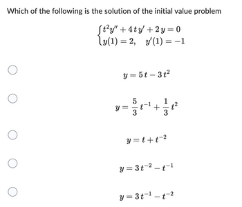 Which of the following is the solution of the initial value problem
ft²y" +4ty' +2y=0
\y(1) = 2, y'(1) = -1
โy(1) =
y = 5t - 3 t²
1
У
+
t2
3
3
y=t+t2
y = 3 t−² — t−1
-
y = 3 t¹t-2