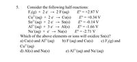 Consider the following half-reactions:
F,(g) + 2 e
Cu²*(aq) + 2 e → Cu(s)
Sn2*(aq) + 2 e → Sn(s)
Al**(aq) + 3 e
Na*(aq) + e → Na(s)
Which of the above elements or ions will oxidize Sn(s)?
a) Cu(s) and Al³*(aq)
Cu²*(aq)
d) Al(s) and Na(s)
5.
2 F(aq)
E° = +2.87 V
E° = +0.34 V
E° = -0.14 V
2+,
Al(s)
E° = -1.66 V
E° = -2.71 V
b) F(aq) and Cu(s)
c) F,(g) and
e) Al³*(aq) and Na*(aq)
