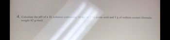 4. Calculate the pH of a 1L solution containing 10 mL of 2 M acetic acid and 5 g of sodium acetate (formula
weight 82 g/mol).