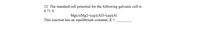 12 The standard cell potential for the following galvanic cell is
0.71 V.
Mg(s) Mg2+(aq)||A13+(aq)|Al
This reaction has an equilibrium constant, K =
