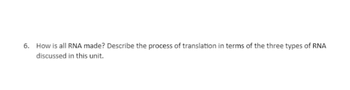 6. How is all RNA made? Describe the process of translation in terms of the three types of RNA
discussed in this unit.