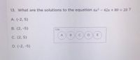 13. What are the solutions to the equation 6x2 – 42x + 80 =20 ?
A. {-2, 5}
B. (2, -5}
1 Pt
A
B
C
D
C. {2, 5}
D. {-2, -5}
