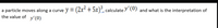 y = (2x² + 5x)², calculate y' (0) and what is the interpretation of
a particle moves along a curve
the value of y'(0)
