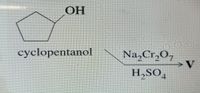 OH
cyclopentanol
Na,Cr,O,
H,SO,
