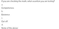 If you are checking the math, what assertion you are testing?
а.
Completeness
b.
Existence
C.
Cut-off
d.
None of the above
