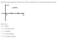 Select the step-response characteristics of this system with its closed-loop poles as shown.
jo
s-plane
Select one:
O a. stable
b. critically stable
O c. unstable
O d. underdamped
O e. critically damped
