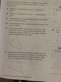 In Exercises 19 to 22, classify each statement as true or false.
In Exercises 19 and 20, recall that the symbol C means
"is a subset of."
Sta
19. Where Q =
QC P. didw
s olans
{quadrilaterals} and P =
{polygons},
1. RS || VT
2. ?
20. Where Q
Q P.
{quadrilaterals} and P =
{parallelograms},
3. ?
21. A parallelogram has point symmetry about the point where
its two diagonals intersect.
4. ?
22. A parallelogram has line symmetry and either diagonal is an
axis of symmetry.
23. In quadrilateral RSTV, the midpoints of consecutive sides
are joined in order. Try drawing other quadrilaterals and
joining their midpoints. What can you conclude about the
resulting quadrilateral in each case?
28. Given:
Prove:
aoitebnuol or lo pos
aloggo moni bonio
bluode
odi lo
Stat
lo o s
1. WX || ZY
24. In quadrilateral ABCD, the midpoints of opposite sides are
joined to form two intersecting segments. Try drawing other
quadrilaterals and joining their opposite midpoints. What
can you conclude about these segments in each case?
2. ?
3. ?
B
4. ?
Unless otherwise noted, all content on this page is © Cengage Learning.
