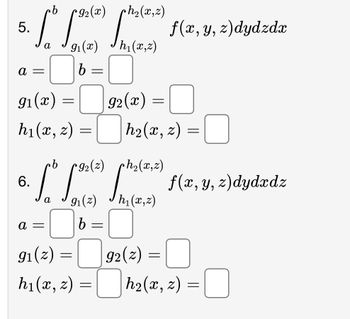 b
(92(x) ph₂(x,z)
5. [° [356²) haza) f(x, y, z) dydzdz
a
9₁(x) Jh(2,2)
b =
a =
91(x)
h₁(x, z)
=
a =
91(z)
h₁(x, z)
=
=
cb 192(2) ph₂(x,z)
6.
3. f* f(²) phil(z) f(x, y, z)dydzdz
he
a
91
h₁(x,z)
b
=
92(x) =
=
=
h₂(x, z) =
|92(z) =
=
h₂(x, z) =