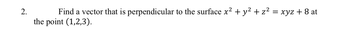 2.
Find a vector that is perpendicular to the surface x² + y² + z²
= xyz + 8 at
the point (1,2,3).
