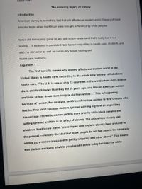 Layes Miah
The enduring legacy of slavery
Introduction
American slavery is something bad that still affects our modern world. Slavery of black
peoples begin when the African were brought to America by white peoples
here's still kidnapping going on and still racism exists band that's really bad in our
society . s reckoned in persistent race-based inequalities in health care, childbirth, and
also the skin color as well as community based healing and
health care traditions.
Argument 1
The first specific reason why slavery affects our modern world in the
United States is health care. According to the article How slavery still shadows
health care, “The U.S. is one of only 13 countries in the world where more women
die in childbirth today than they did 25 years ago, and African American women
are three to four times more likely to die than whites..." This is happening
because of racism. For example, an African American woman in New Orleans who
lost her first child because doctors ignored warning signs of an impending
miscarriage.The white women getting more priority while black peoples are
slavery. The article How slavery still
getting ignored and this is an affect
shadows health care states "stereotypes with roots in slavery have endured to
the present – notably the idea that black people do not feel pain in the same way
whites do, a notion once used to justify whipping and other abuse." This means
that the bad mentality of white peoples still exists today because the white
