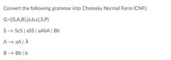 Convert the following grammar into Chomsky Normal Form (CNF):
G=([S,A,B),(a,b,c},S,P)
S→ ScS aSS | aAbA | Bb
A → aA | A
B → Bb | b